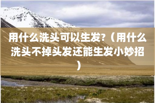 用什么洗头可以生发?（用什么洗头不掉头发还能生发小妙招）