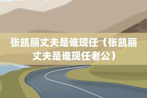 张凯丽丈夫是谁现任（张凯丽丈夫是谁现任老公）