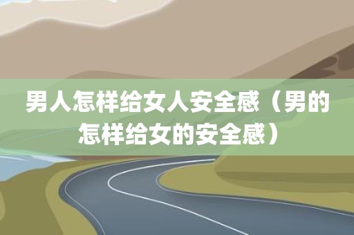 男人怎样给女人安全感（男的怎样给女的安全感）