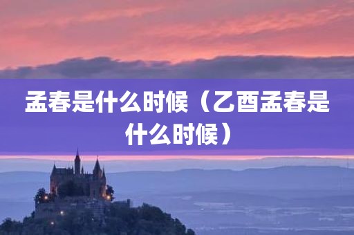 孟春是什么时候(乙酉孟春是什么时候)