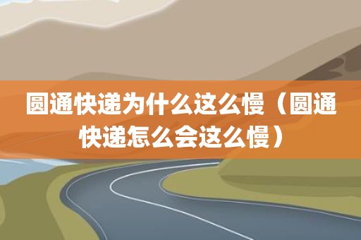 圆通快递为什么这么慢（圆通快递怎么会这么慢）