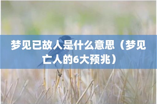 梦见已故人是什么意思（梦见亡人的6大预兆）