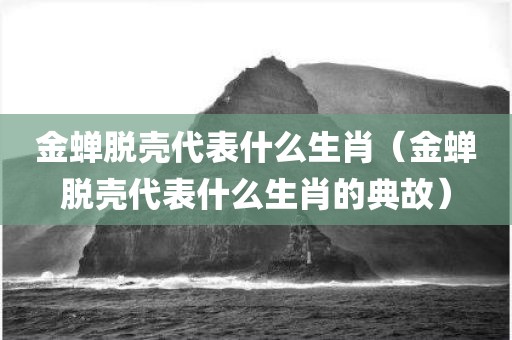 金蝉脱壳代表什么生肖（金蝉脱壳代表什么生肖的典故）