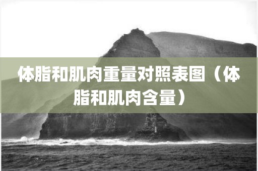 体脂和肌肉重量对照表图（体脂和肌肉含量）