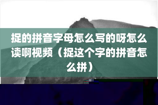 捉的拼音字母怎么写的呀怎么读啊视频（捉这个字的拼音怎么拼）