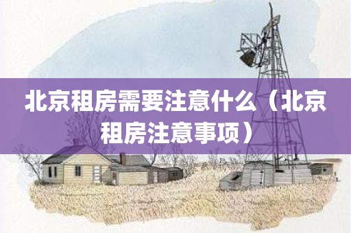 北京租房需要注意什么（北京租房注意事项）
