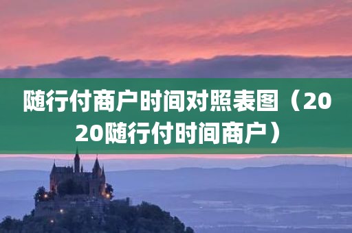 随行付商户时间对照表图（2020随行付时间商户）