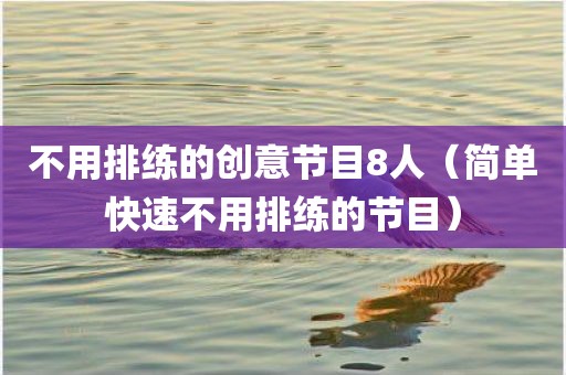不用排练的创意节目8人（简单快速不用排练的节目）