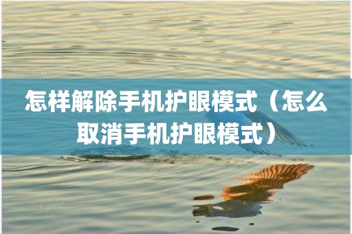怎样解除手机护眼模式（怎么取消手机护眼模式）