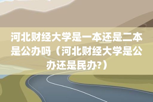 河北财经大学是一本还是二本是公办吗（河北财经大学是公办还是民办?）