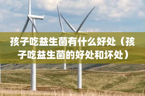 孩子吃益生菌有什么好处（孩子吃益生菌的好处和坏处）