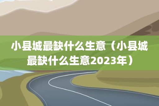 小县城最缺什么生意（小县城最缺什么生意2023年）