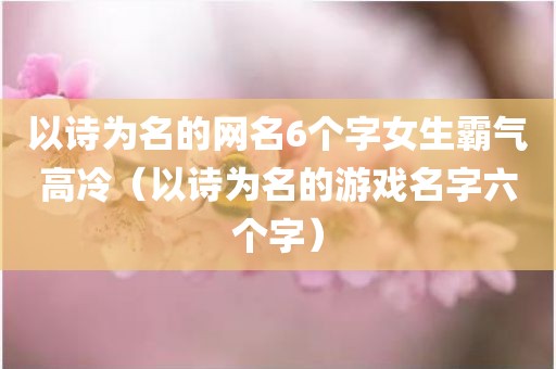 以诗为名的网名6个字女生霸气高冷（以诗为名的游戏名字六个字）