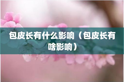 包皮长有什么影响（包皮长有啥影响）
