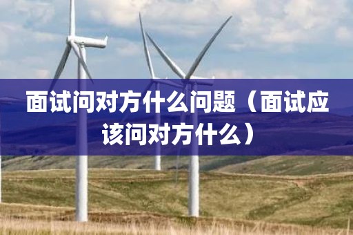 面试问对方什么问题(面试应该问对方什么)