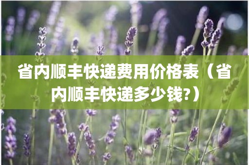 省内顺丰快递费用价格表（省内顺丰快递多少钱?）