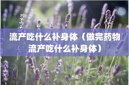 流产吃什么补身体（做完药物流产吃什么补身体）