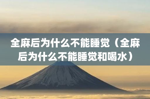 全麻后为什么不能睡觉(全麻后为什么不能睡觉和喝水)