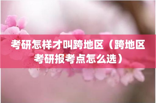 考研怎样才叫跨地区（跨地区考研报考点怎么选）