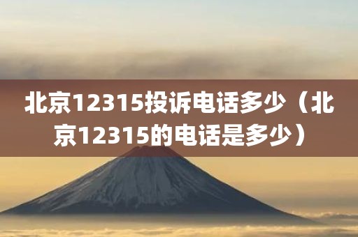 北京12315投诉电话多少（北京12315的电话是多少）