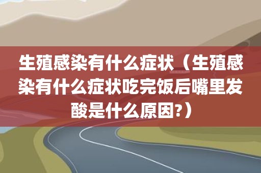 生殖感染有什么症状（生殖感染有什么症状吃完饭后嘴里发酸是什么原因?）