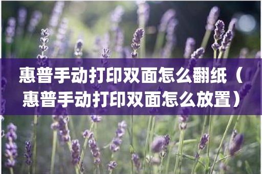 惠普手动打印双面怎么翻纸（惠普手动打印双面怎么放置）