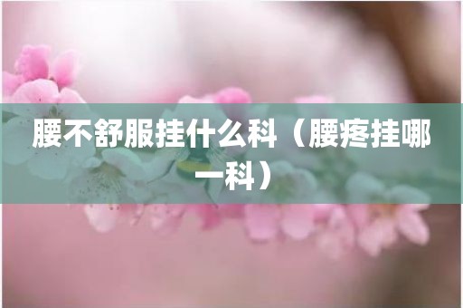 腰不舒服挂什么科（腰疼挂哪一科）