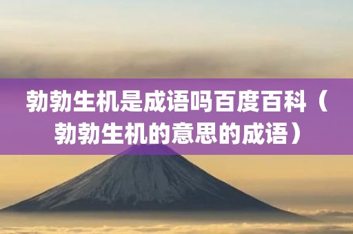 勃勃生机是成语吗百度百科（勃勃生机的意思的成语）