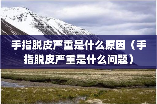 手指脱皮严重是什么原因（手指脱皮严重是什么问题）