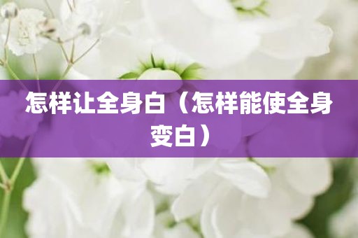怎样让全身白（怎样能使全身变白）