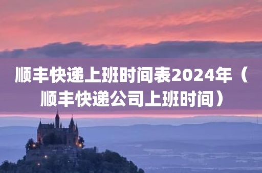 顺丰快递上班时间表2024年（顺丰快递公司上班时间）