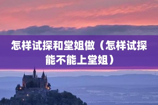 怎样试探和堂姐做（怎样试探能不能上堂姐）