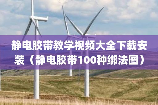 静电胶带教学视频大全下载安装（静电胶带100种绑法图）