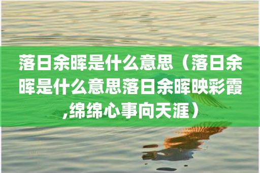 落日余晖是什么意思（落日余晖是什么意思落日余晖映彩霞,绵绵心事向天涯）