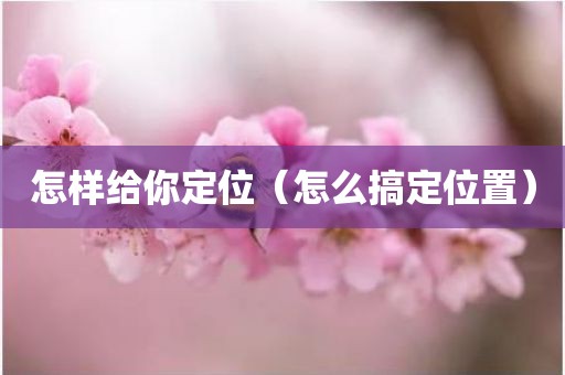 怎样给你定位（怎么搞定位置）