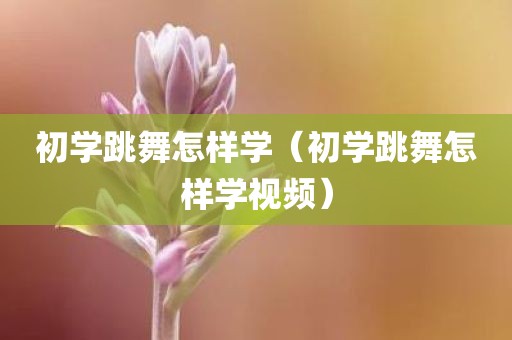 初学跳舞怎样学（初学跳舞怎样学视频）