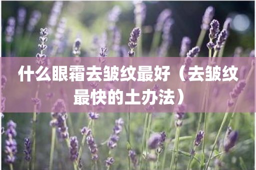 什么眼霜去皱纹最好（去皱纹最快的土办法）