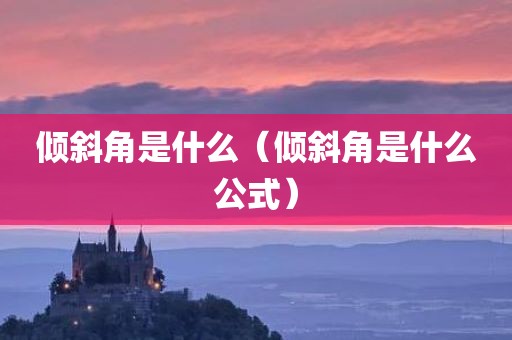 倾斜角是什么（倾斜角是什么公式）