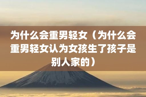 为什么会重男轻女（为什么会重男轻女认为女孩生了孩子是别人家的）