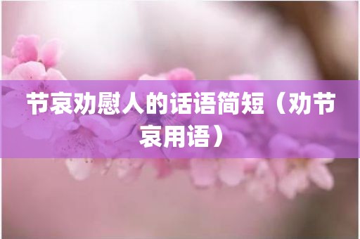 节哀劝慰人的话语简短（劝节哀用语）