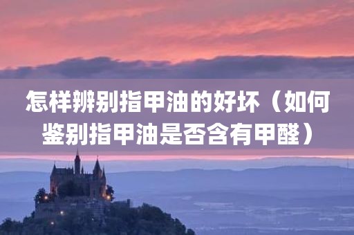 怎样辨别指甲油的好坏（如何鉴别指甲油是否含有甲醛）