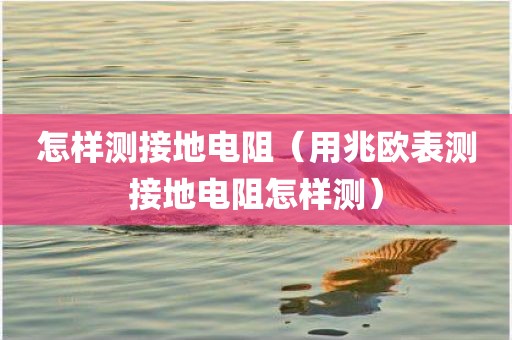 怎样测接地电阻（用兆欧表测接地电阻怎样测）