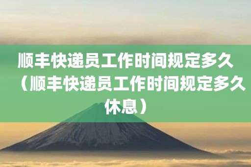 顺丰快递员工作时间规定多久（顺丰快递员工作时间规定多久休息）