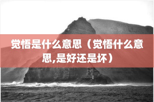 觉悟是什么意思(觉悟什么意思,是好还是坏)