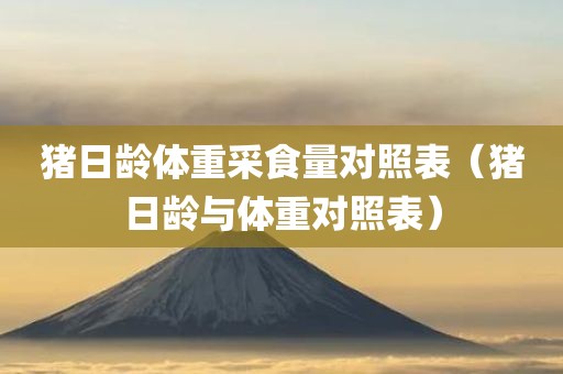 猪日龄体重采食量对照表（猪日龄与体重对照表）