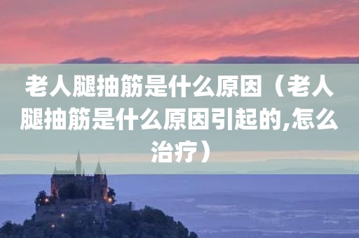 老人腿抽筋是什么原因(老人腿抽筋是什么原因引起的,怎么治疗) 老人腿抽筋是什么原因(老人腿抽筋是什么原因引起的,怎么治疗)