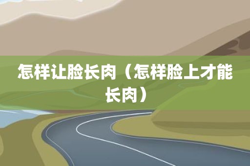 怎样让脸长肉（怎样脸上才能长肉）