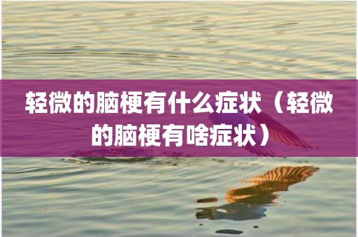 轻微的脑梗有什么症状（轻微的脑梗有啥症状）