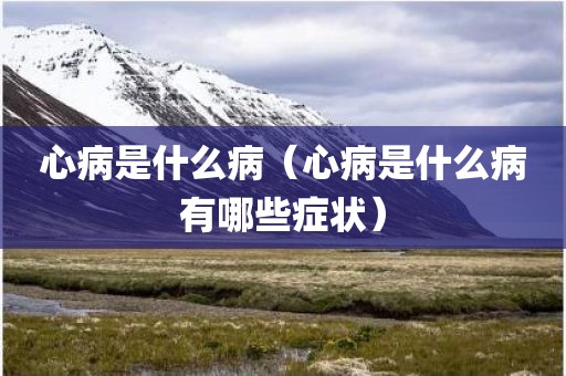 心病是什么病(心病是什么病有哪些症状)
