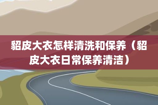 貂皮大衣怎样清洗和保养（貂皮大衣日常保养清洁）
